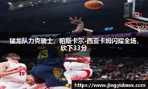 猛龙队力克骑士，帕斯卡尔-西亚卡姆闪耀全场，砍下33分