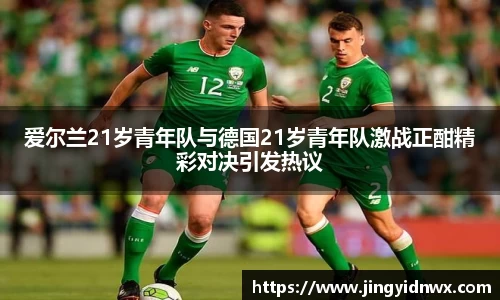 爱尔兰21岁青年队与德国21岁青年队激战正酣精彩对决引发热议
